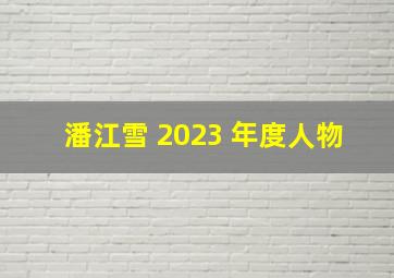 潘江雪 2023 年度人物